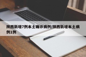 陕西新增7例本土确诊病例/陕西新增本土病例1例