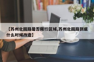 【苏州北园路是否限行区域,苏州北园路到底什么时候改造】