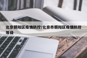 北京朝阳区疫情防控/北京市朝阳区疫情防控等级