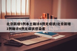 北京新增5例本土确诊4例无症状/北京新增1例确诊4例无症状感染者