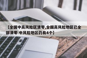 【全国中高风险区清零,全国高风险地区已全部清零 中风险地区仍有4个】