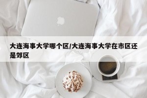 大连海事大学哪个区/大连海事大学在市区还是郊区