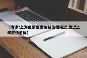 【专家:上海疫情距离控制住很接近,最近上海疫情怎样】
