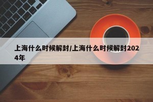 上海什么时候解封/上海什么时候解封2024年