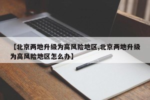 【北京两地升级为高风险地区,北京两地升级为高风险地区怎么办】