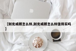 【别克威朗怎么样,别克威朗怎么样值得买吗】