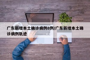 广东新增本土确诊病例8例/广东新增本土确诊病例轨迹