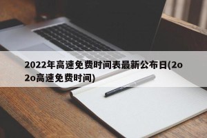 2022年高速免费时间表最新公布日(2o2o高速免费时间)