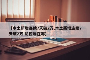 【本土新增连续7天破2万,本土新增连续7天破2万 防控难在哪】