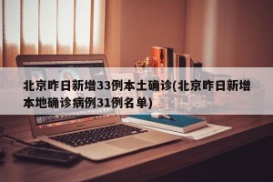 北京昨日新增33例本土确诊(北京昨日新增本地确诊病例31例名单)