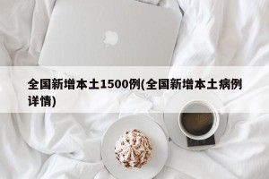 全国新增本土1500例(全国新增本土病例详情)