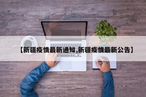 【新疆疫情最新通知,新疆疫情最新公告】