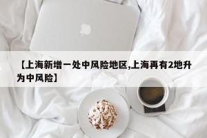 【上海新增一处中风险地区,上海再有2地升为中风险】