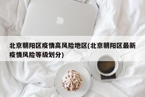 北京朝阳区疫情高风险地区(北京朝阳区最新疫情风险等级划分)