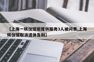【上海一殡仪馆拒提供服务3人被问责,上海殡仪馆取消遗体告别】