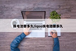 换电池要多久/iqoo换电池要多久