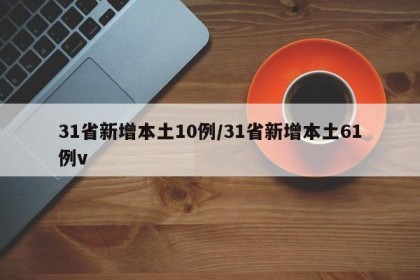 31省新增本土10例/31省新增本土61例v