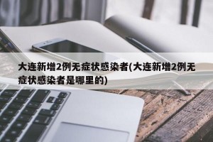 大连新增2例无症状感染者(大连新增2例无症状感染者是哪里的)