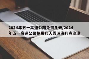 2024年五一高速公路免费几天/2024年五一高速公路免费几天霞浦海几点涨潮