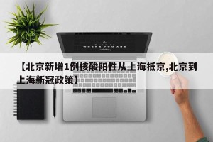 【北京新增1例核酸阳性从上海抵京,北京到上海新冠政策】