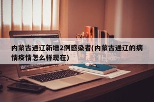 内蒙古通辽新增2例感染者(内蒙古通辽的病情疫情怎么样现在)