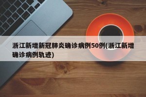 浙江新增新冠肺炎确诊病例50例(浙江新增确诊病例轨迹)