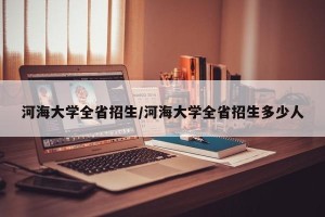 河海大学全省招生/河海大学全省招生多少人