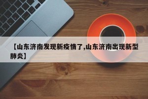 【山东济南发现新疫情了,山东济南出现新型肺炎】