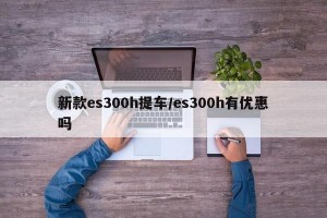 新款es300h提车/es300h有优惠吗