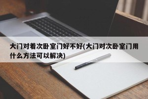 大门对着次卧室门好不好(大门对次卧室门用什么方法可以解决)