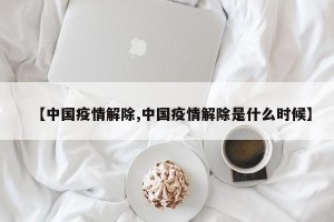 【中国疫情解除,中国疫情解除是什么时候】