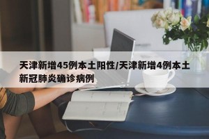 天津新增45例本土阳性/天津新增4例本土新冠肺炎确诊病例