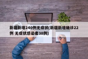 新疆新增240例无症状(新疆新增确诊22例 无症状感染者38例)