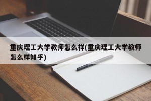 重庆理工大学教师怎么样(重庆理工大学教师怎么样知乎)