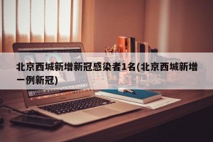 北京西城新增新冠感染者1名(北京西城新增一例新冠)
