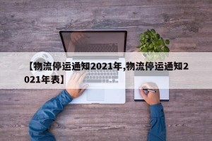 【物流停运通知2021年,物流停运通知2021年表】