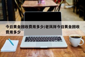今日黄金回收费用多少/老凤祥今日黄金回收费用多少