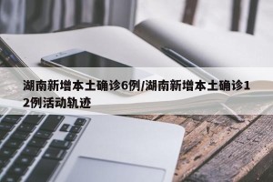 湖南新增本土确诊6例/湖南新增本土确诊12例活动轨迹