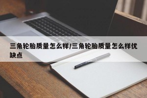 三角轮胎质量怎么样/三角轮胎质量怎么样优缺点