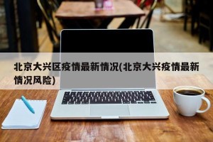 北京大兴区疫情最新情况(北京大兴疫情最新情况风险)