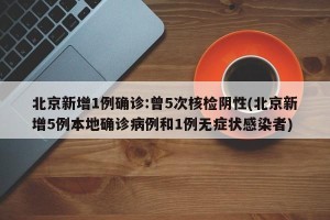 北京新增1例确诊:曾5次核检阴性(北京新增5例本地确诊病例和1例无症状感染者)