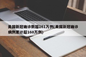 美国新冠确诊数超161万例(美国新冠确诊病例累计超160万例)