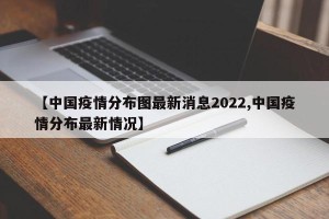 【中国疫情分布图最新消息2022,中国疫情分布最新情况】