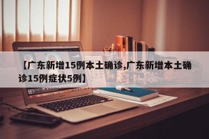【广东新增15例本土确诊,广东新增本土确诊15例症状5例】