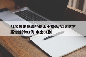 31省区市新增59例本土确诊/31省区市新增确诊81例 本土61例