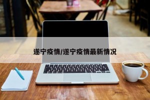 遂宁疫情/遂宁疫情最新情况