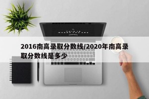 2016南高录取分数线/2020年南高录取分数线是多少