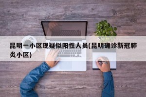 昆明一小区现疑似阳性人员(昆明确诊新冠肺炎小区)