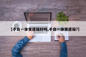 【手自一体变速箱好吗,手自一体变速箱?】