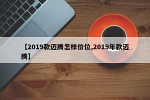 【2019款迈腾怎样价位,2019年款迈腾】
